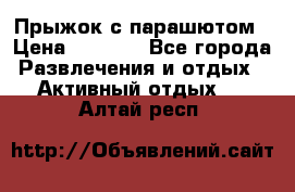 Прыжок с парашютом › Цена ­ 4 900 - Все города Развлечения и отдых » Активный отдых   . Алтай респ.